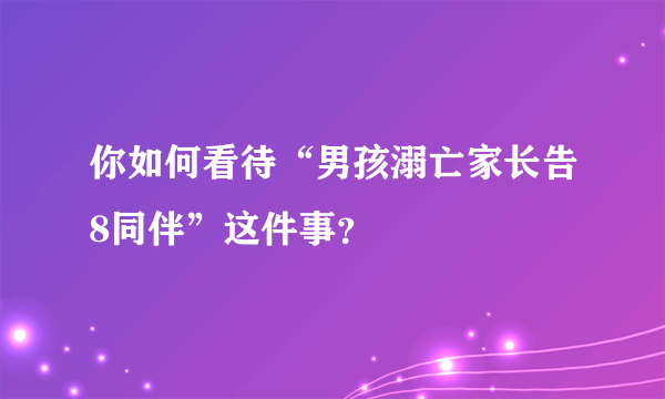 你如何看待“男孩溺亡家长告8同伴”这件事？