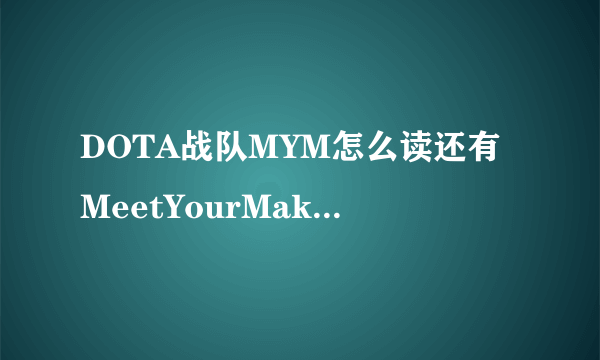 DOTA战队MYM怎么读还有MeetYourMakers是什么意思？