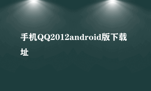 手机QQ2012android版下载址