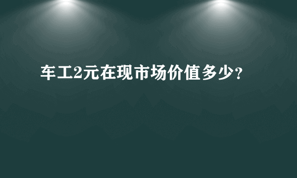 车工2元在现市场价值多少？