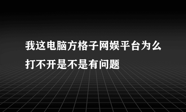 我这电脑方格子网娱平台为么打不开是不是有问题