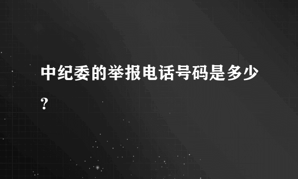 中纪委的举报电话号码是多少？