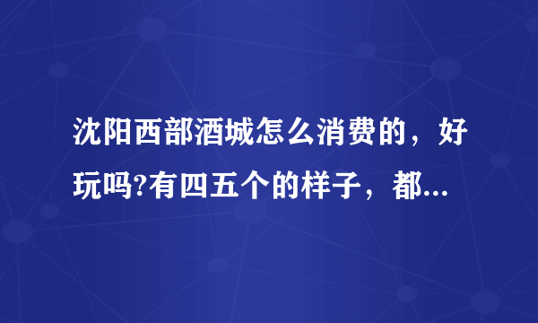 沈阳西部酒城怎么消费的，好玩吗?有四五个的样子，都有几百的桌啊，有没最低消费，还是全部是单点的？