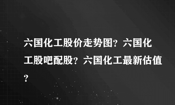 六国化工股价走势图？六国化工股吧配股？六国化工最新估值？