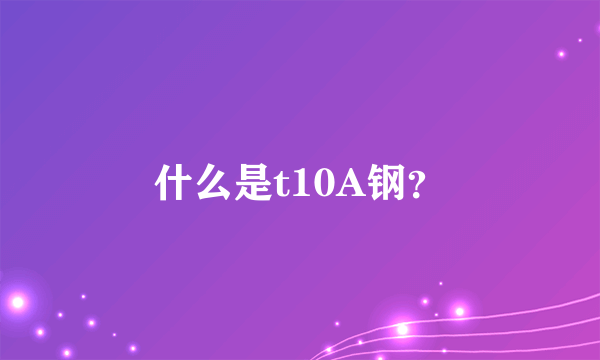 什么是t10A钢？