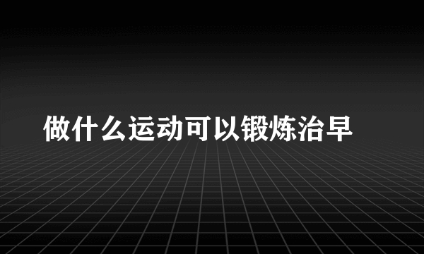 做什么运动可以锻炼治早迣