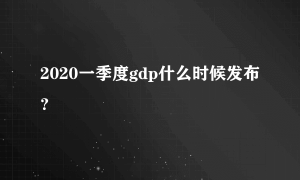 2020一季度gdp什么时候发布？