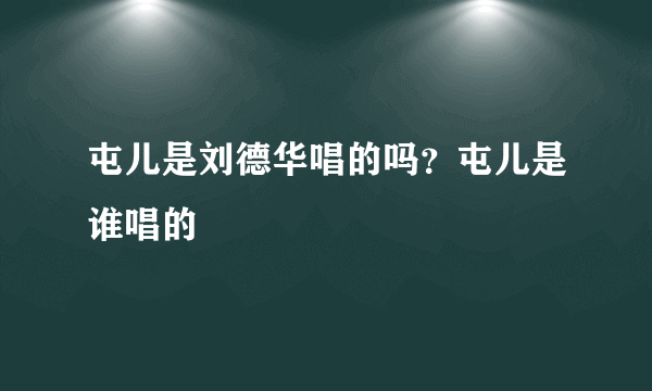 屯儿是刘德华唱的吗？屯儿是谁唱的