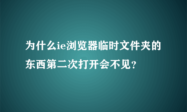 为什么ie浏览器临时文件夹的东西第二次打开会不见？