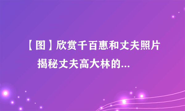 【图】欣赏千百惠和丈夫照片    揭秘丈夫高大林的个人资料