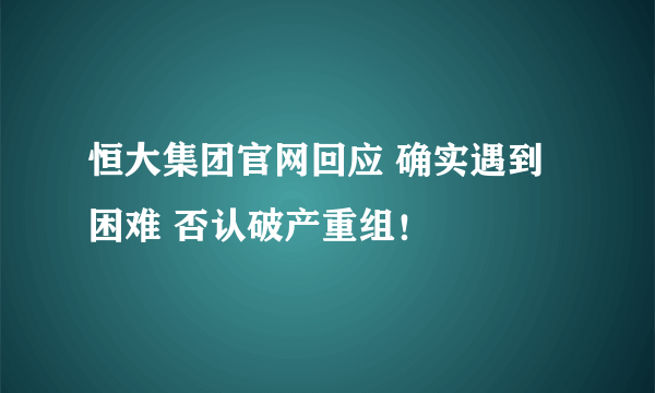 恒大集团官网回应 确实遇到困难 否认破产重组！