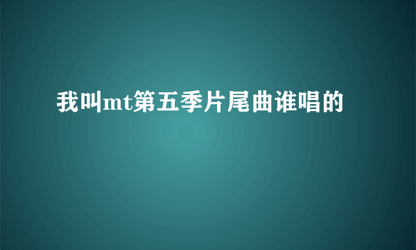 我叫mt第五季片尾曲谁唱的