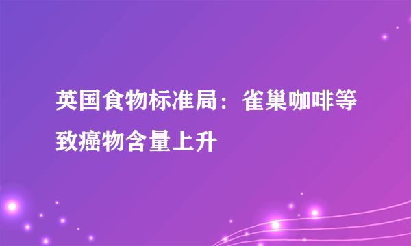 英国食物标准局：雀巢咖啡等致癌物含量上升