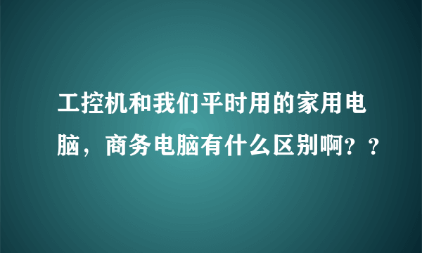 工控机和我们平时用的家用电脑，商务电脑有什么区别啊？？