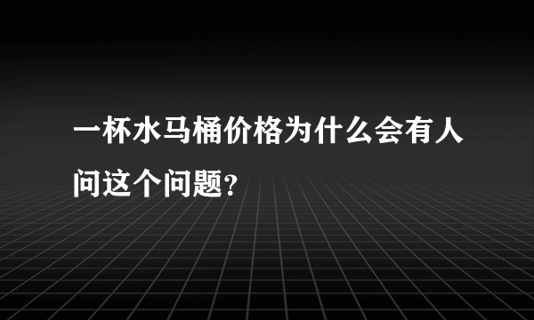 一杯水马桶价格为什么会有人问这个问题？