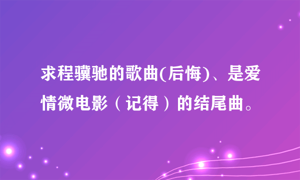 求程骥驰的歌曲(后悔)、是爱情微电影（记得）的结尾曲。