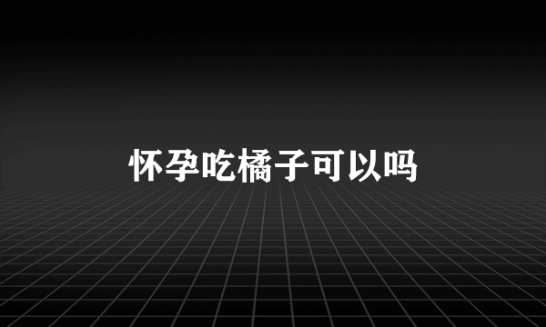 怀孕吃橘子可以吗