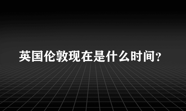 英国伦敦现在是什么时间？