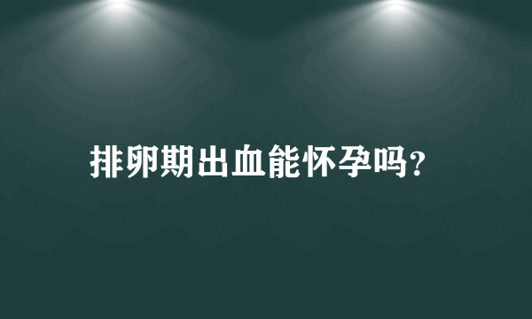 排卵期出血能怀孕吗？