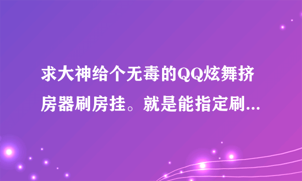 求大神给个无毒的QQ炫舞挤房器刷房挂。就是能指定刷几号房间的那种挂。