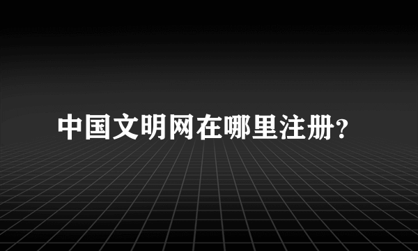 中国文明网在哪里注册？