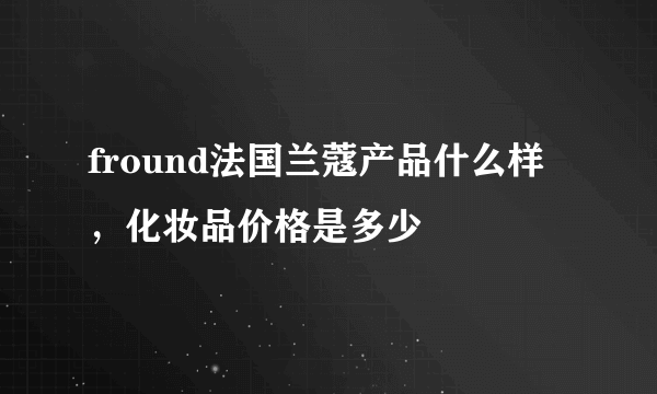 fround法国兰蔻产品什么样，化妆品价格是多少