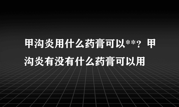 甲沟炎用什么药膏可以**？甲沟炎有没有什么药膏可以用