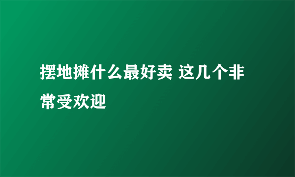 摆地摊什么最好卖 这几个非常受欢迎