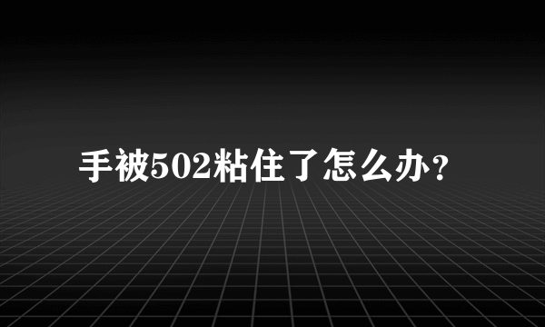 手被502粘住了怎么办？