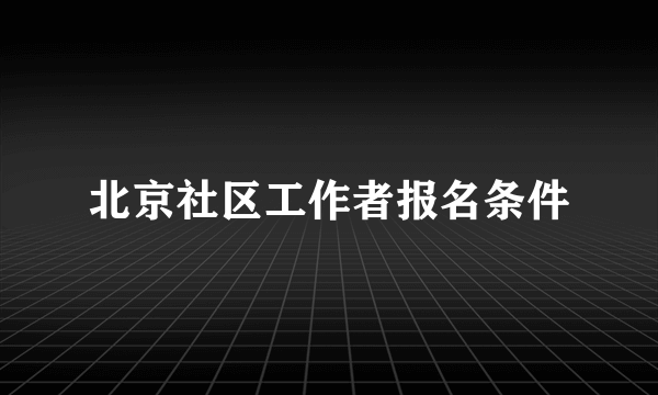 北京社区工作者报名条件