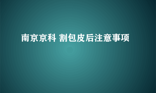 南京京科 割包皮后注意事项