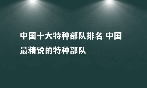 中国十大特种部队排名 中国最精锐的特种部队