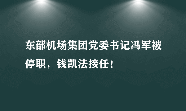 东部机场集团党委书记冯军被停职，钱凯法接任！