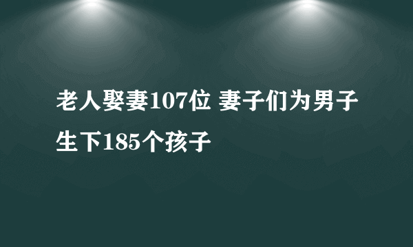 老人娶妻107位 妻子们为男子生下185个孩子