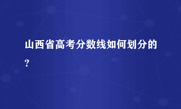 山西省高考分数线如何划分的？