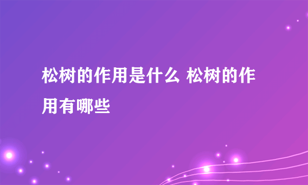 松树的作用是什么 松树的作用有哪些