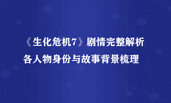 《生化危机7》剧情完整解析 各人物身份与故事背景梳理