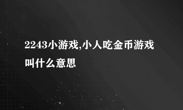 2243小游戏,小人吃金币游戏叫什么意思