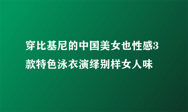 穿比基尼的中国美女也性感3款特色泳衣演绎别样女人味