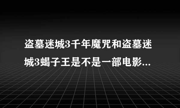 盗墓迷城3千年魔咒和盗墓迷城3蝎子王是不是一部电影呀？那里有下载地址，我要千年魔咒的地址