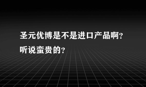 圣元优博是不是进口产品啊？听说蛮贵的？