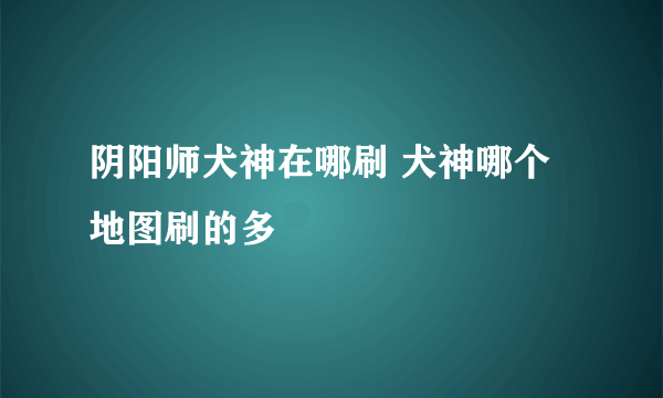 阴阳师犬神在哪刷 犬神哪个地图刷的多