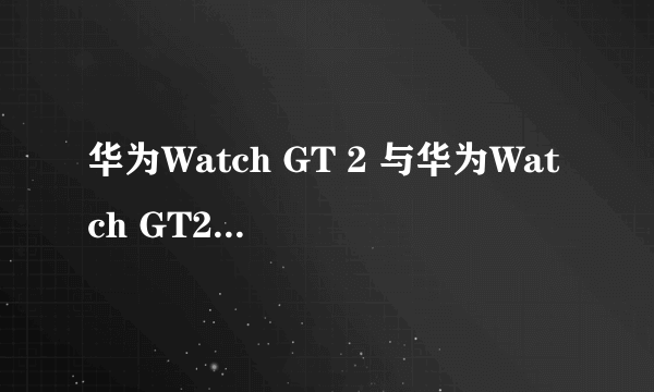 华为Watch GT 2 与华为Watch GT2e有什么区别？