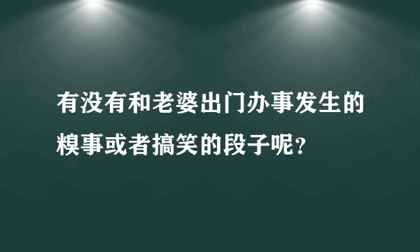 有没有和老婆出门办事发生的糗事或者搞笑的段子呢？