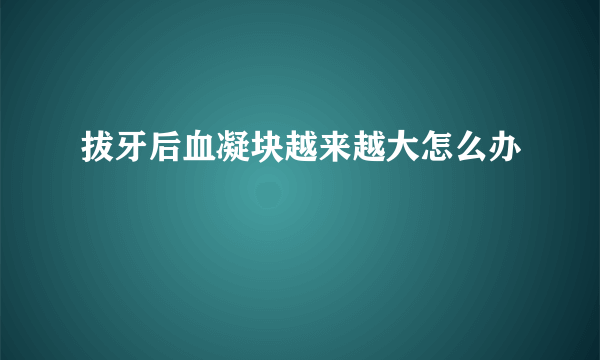 拔牙后血凝块越来越大怎么办