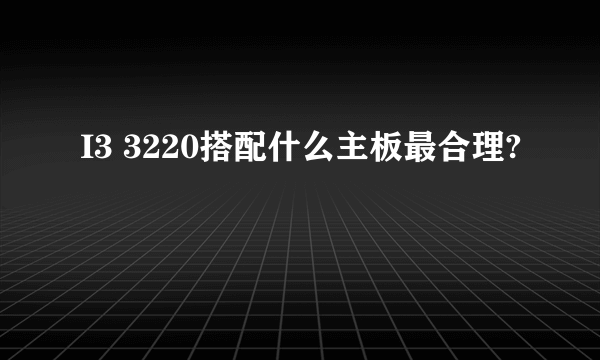 I3 3220搭配什么主板最合理?