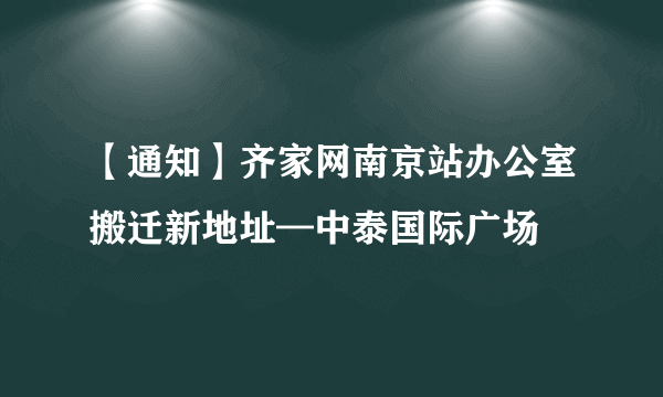 【通知】齐家网南京站办公室搬迁新地址—中泰国际广场