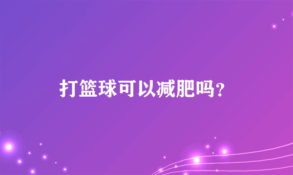 打篮球可以减肥吗？