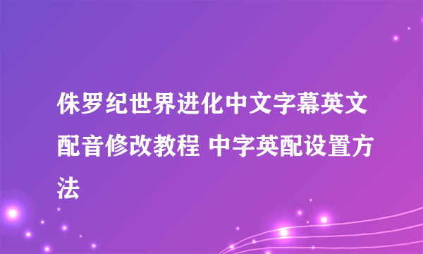 侏罗纪世界进化中文字幕英文配音修改教程 中字英配设置方法