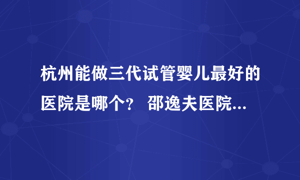 杭州能做三代试管婴儿最好的医院是哪个？ 邵逸夫医院试管婴儿怎么样